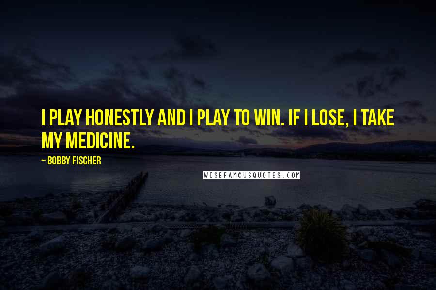 Bobby Fischer Quotes: I play honestly and I play to win. If I lose, I take my medicine.