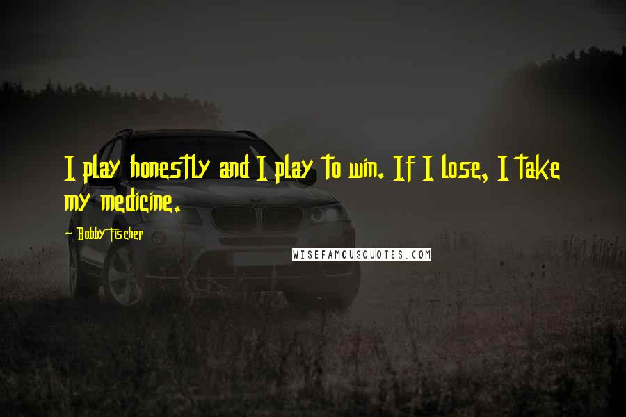 Bobby Fischer Quotes: I play honestly and I play to win. If I lose, I take my medicine.