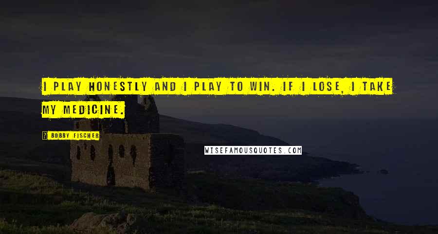 Bobby Fischer Quotes: I play honestly and I play to win. If I lose, I take my medicine.