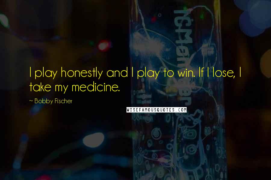 Bobby Fischer Quotes: I play honestly and I play to win. If I lose, I take my medicine.