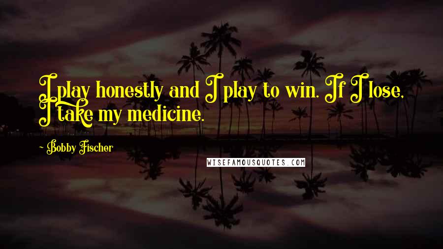Bobby Fischer Quotes: I play honestly and I play to win. If I lose, I take my medicine.
