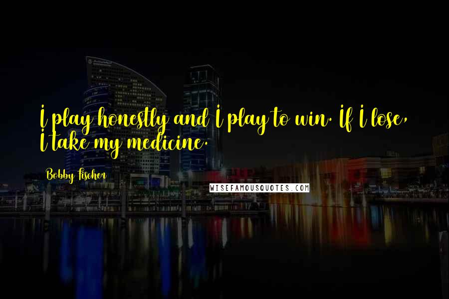 Bobby Fischer Quotes: I play honestly and I play to win. If I lose, I take my medicine.