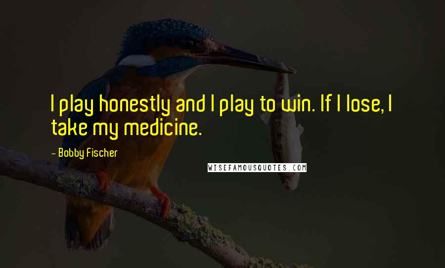 Bobby Fischer Quotes: I play honestly and I play to win. If I lose, I take my medicine.