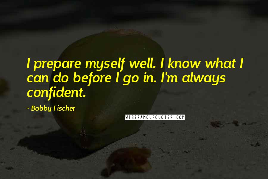 Bobby Fischer Quotes: I prepare myself well. I know what I can do before I go in. I'm always confident.