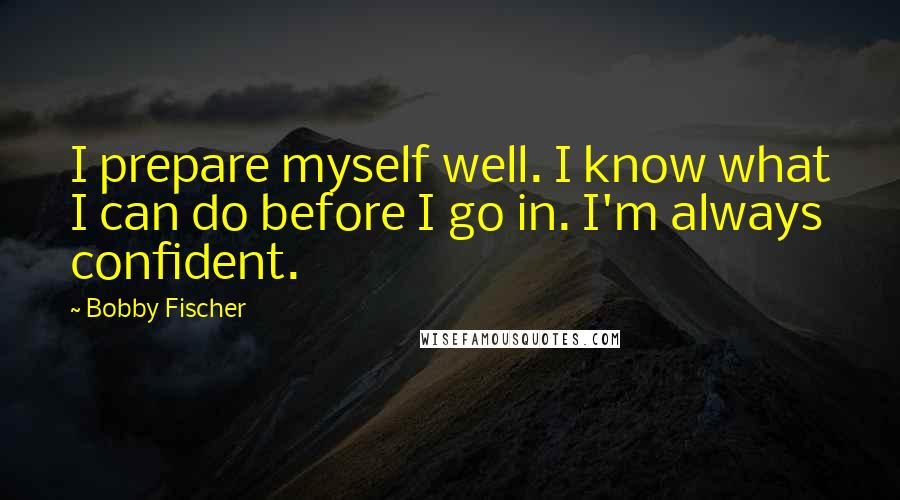 Bobby Fischer Quotes: I prepare myself well. I know what I can do before I go in. I'm always confident.