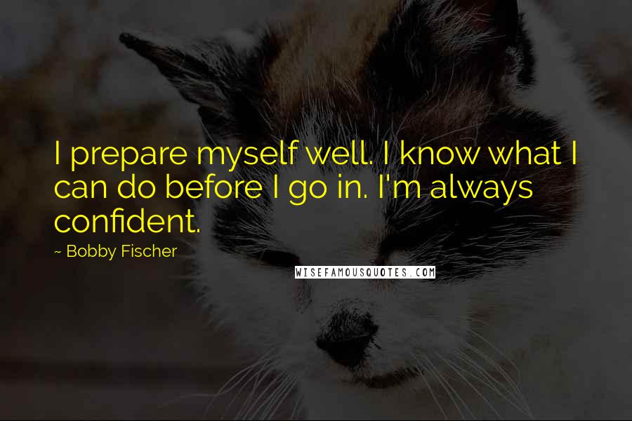 Bobby Fischer Quotes: I prepare myself well. I know what I can do before I go in. I'm always confident.