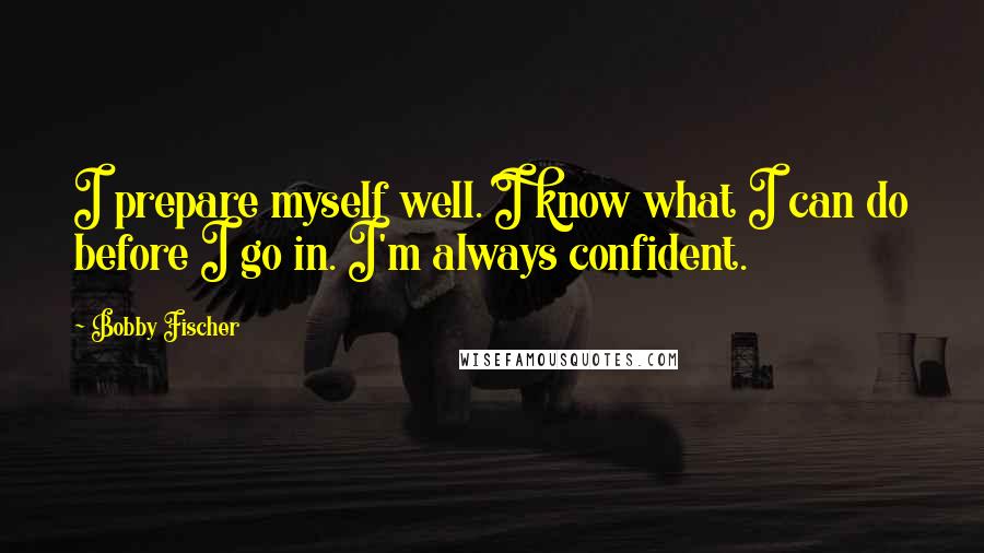 Bobby Fischer Quotes: I prepare myself well. I know what I can do before I go in. I'm always confident.