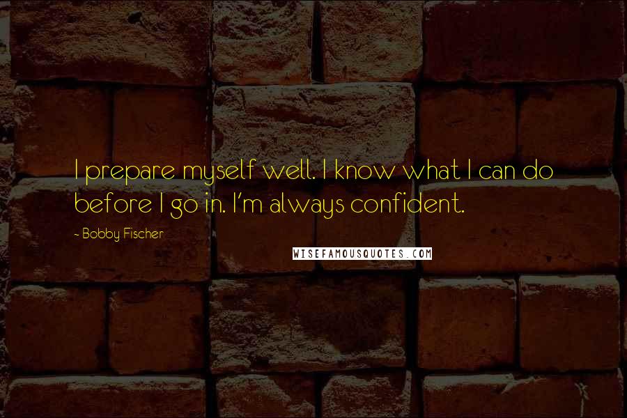 Bobby Fischer Quotes: I prepare myself well. I know what I can do before I go in. I'm always confident.