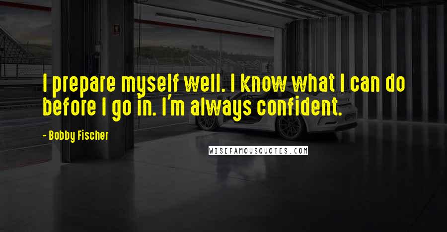 Bobby Fischer Quotes: I prepare myself well. I know what I can do before I go in. I'm always confident.
