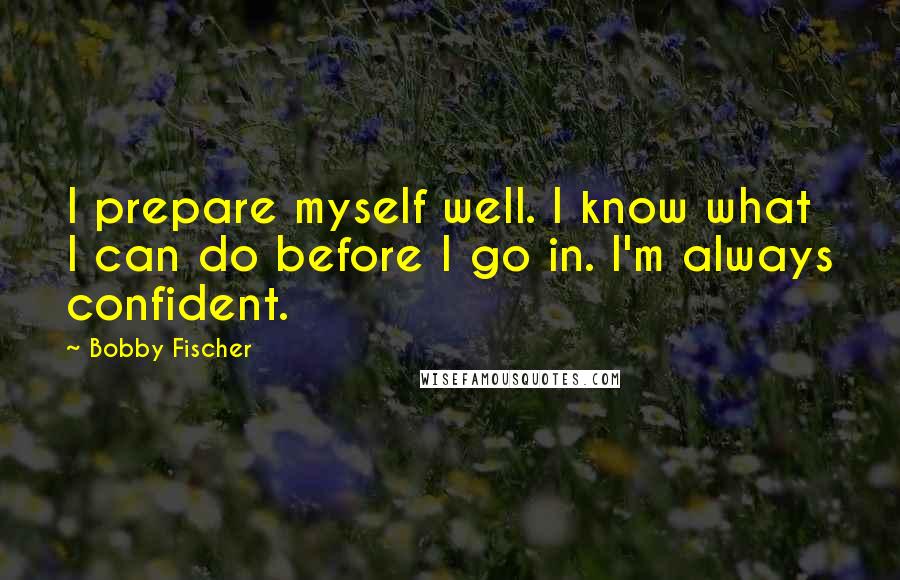 Bobby Fischer Quotes: I prepare myself well. I know what I can do before I go in. I'm always confident.