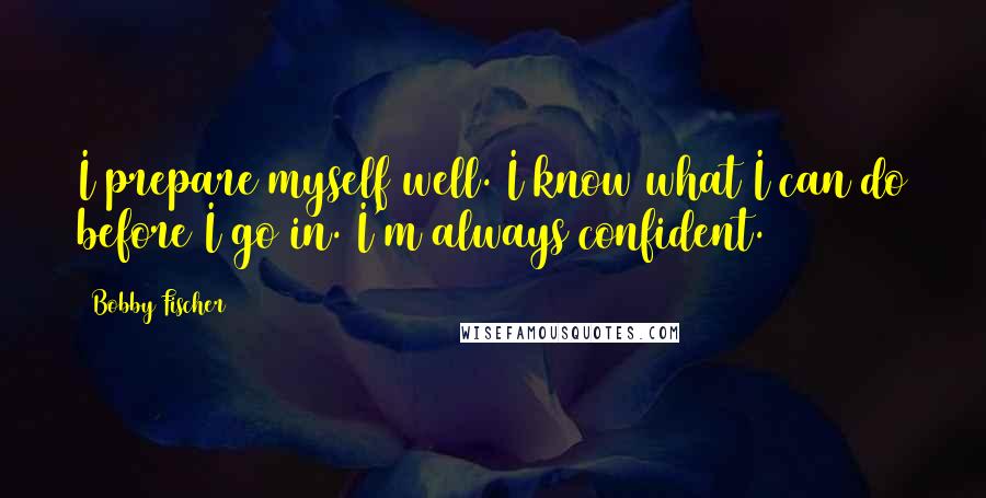 Bobby Fischer Quotes: I prepare myself well. I know what I can do before I go in. I'm always confident.