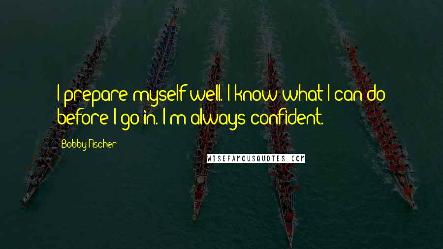 Bobby Fischer Quotes: I prepare myself well. I know what I can do before I go in. I'm always confident.
