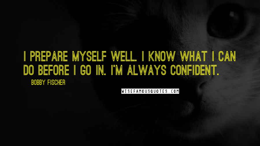 Bobby Fischer Quotes: I prepare myself well. I know what I can do before I go in. I'm always confident.