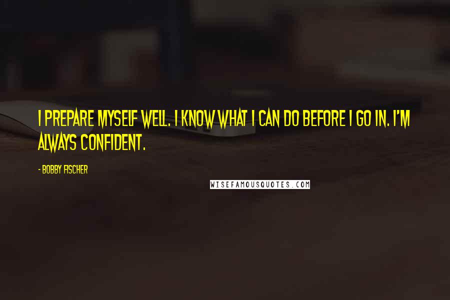 Bobby Fischer Quotes: I prepare myself well. I know what I can do before I go in. I'm always confident.