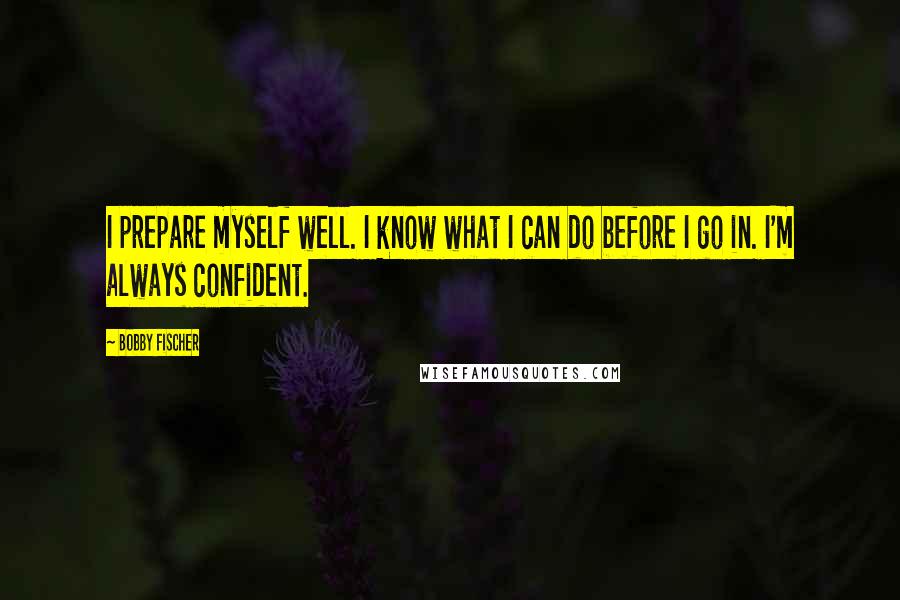 Bobby Fischer Quotes: I prepare myself well. I know what I can do before I go in. I'm always confident.
