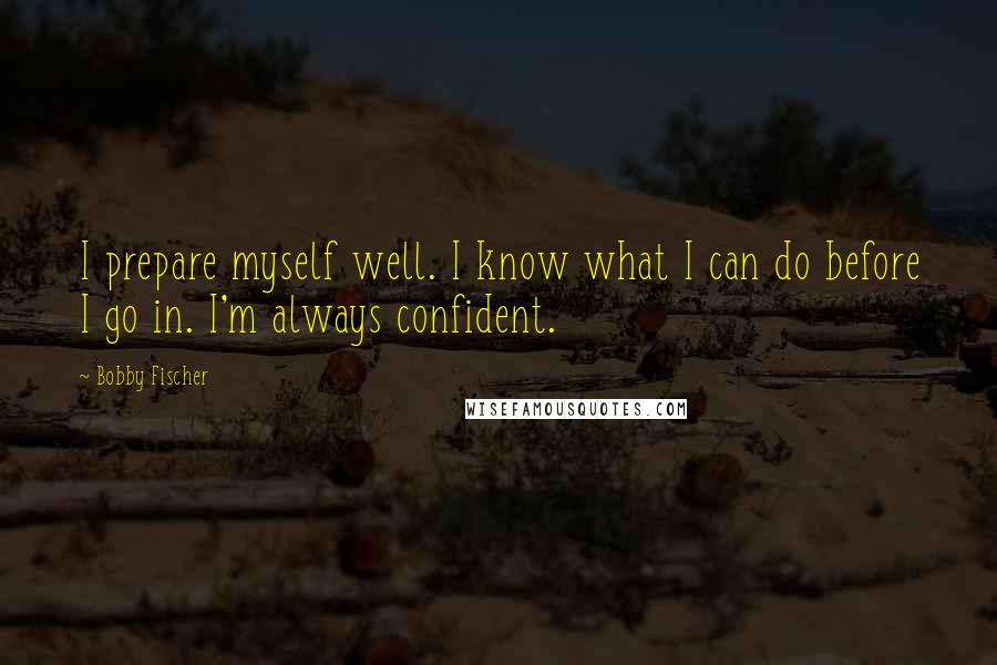 Bobby Fischer Quotes: I prepare myself well. I know what I can do before I go in. I'm always confident.
