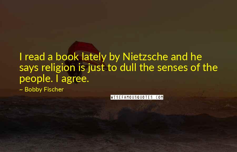 Bobby Fischer Quotes: I read a book lately by Nietzsche and he says religion is just to dull the senses of the people. I agree.