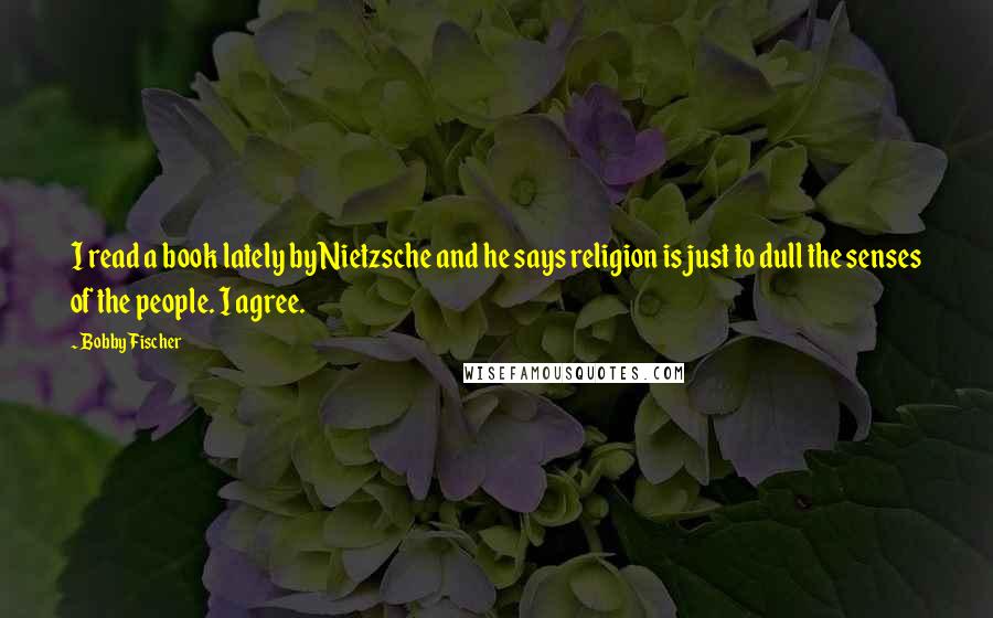 Bobby Fischer Quotes: I read a book lately by Nietzsche and he says religion is just to dull the senses of the people. I agree.