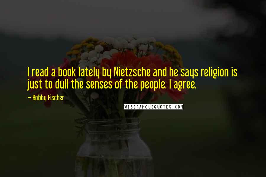 Bobby Fischer Quotes: I read a book lately by Nietzsche and he says religion is just to dull the senses of the people. I agree.