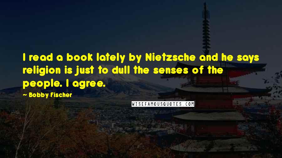 Bobby Fischer Quotes: I read a book lately by Nietzsche and he says religion is just to dull the senses of the people. I agree.