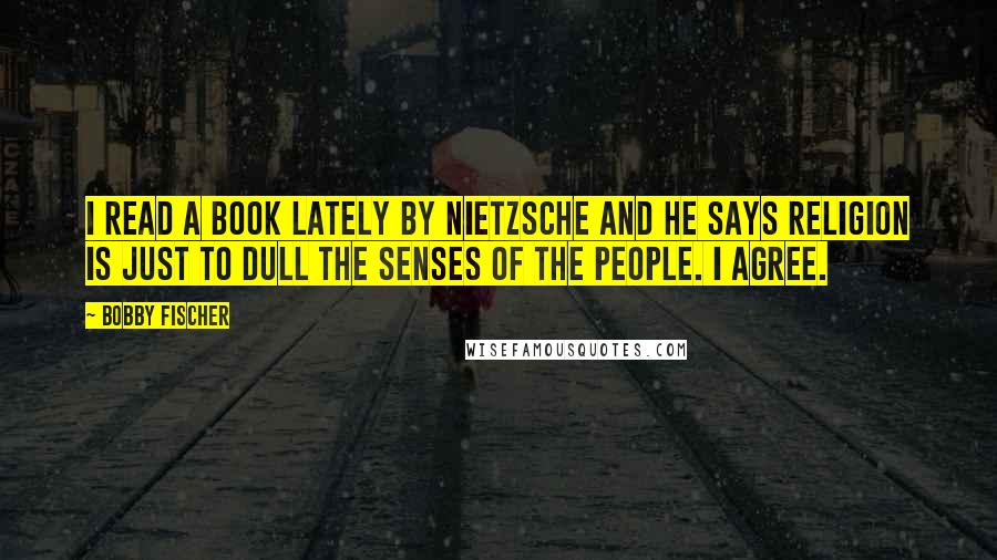 Bobby Fischer Quotes: I read a book lately by Nietzsche and he says religion is just to dull the senses of the people. I agree.