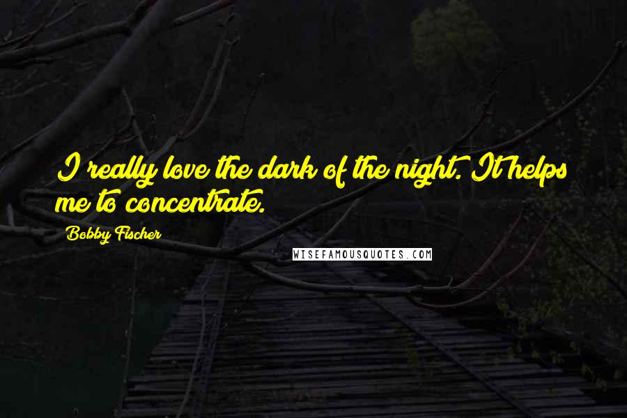 Bobby Fischer Quotes: I really love the dark of the night. It helps me to concentrate.