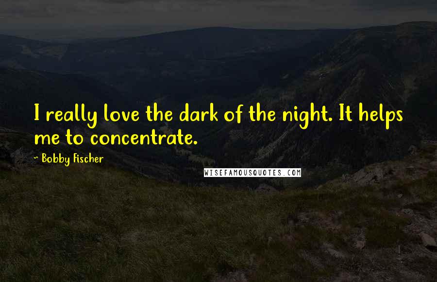 Bobby Fischer Quotes: I really love the dark of the night. It helps me to concentrate.