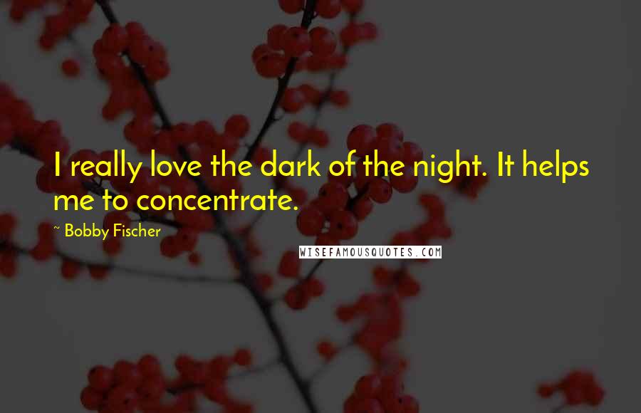 Bobby Fischer Quotes: I really love the dark of the night. It helps me to concentrate.