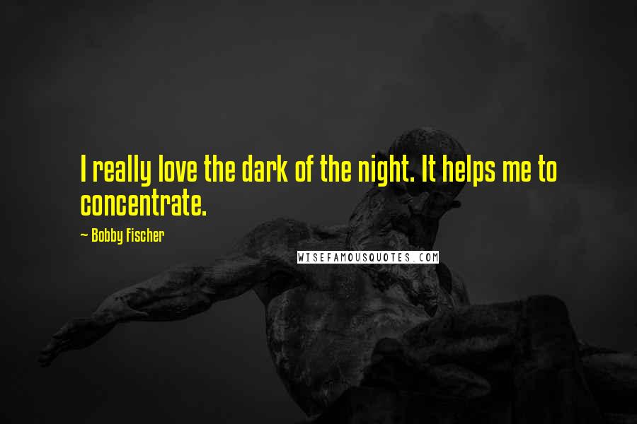 Bobby Fischer Quotes: I really love the dark of the night. It helps me to concentrate.