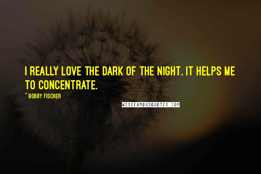 Bobby Fischer Quotes: I really love the dark of the night. It helps me to concentrate.