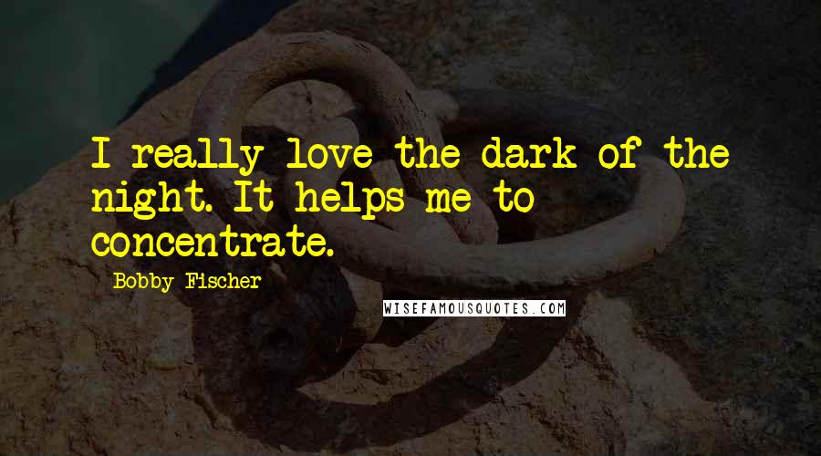 Bobby Fischer Quotes: I really love the dark of the night. It helps me to concentrate.