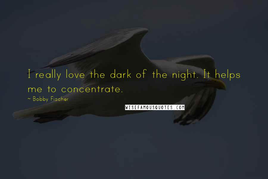 Bobby Fischer Quotes: I really love the dark of the night. It helps me to concentrate.