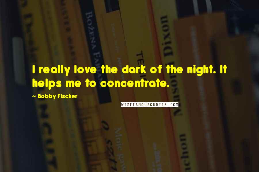 Bobby Fischer Quotes: I really love the dark of the night. It helps me to concentrate.