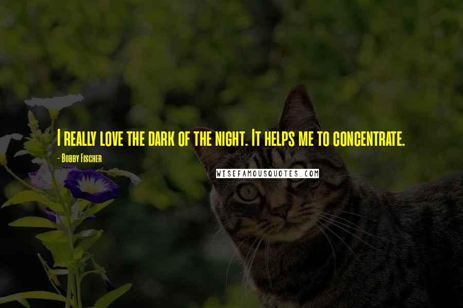 Bobby Fischer Quotes: I really love the dark of the night. It helps me to concentrate.