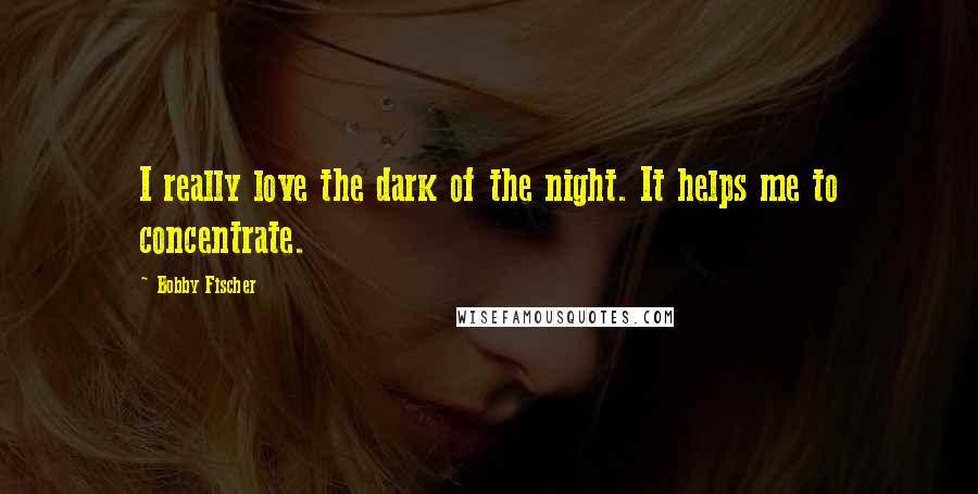 Bobby Fischer Quotes: I really love the dark of the night. It helps me to concentrate.