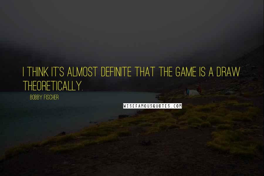 Bobby Fischer Quotes: I think it's almost definite that the game is a draw theoretically.