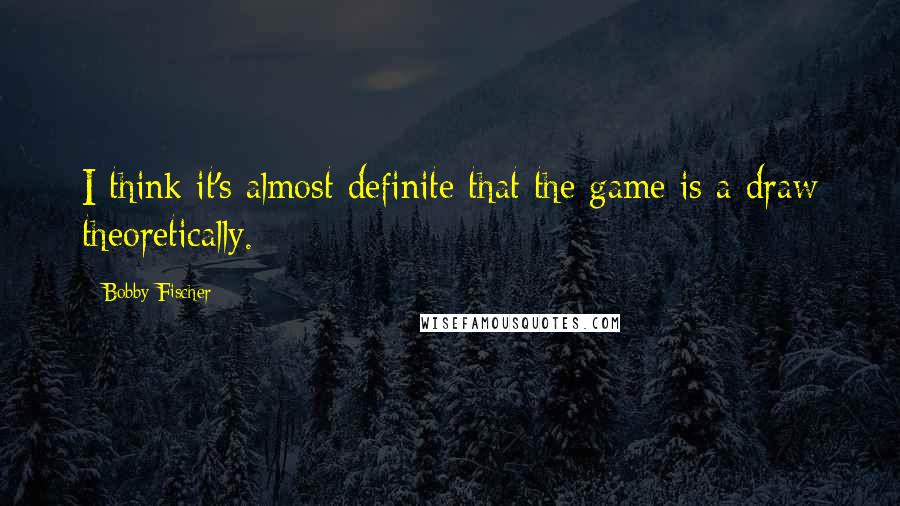 Bobby Fischer Quotes: I think it's almost definite that the game is a draw theoretically.
