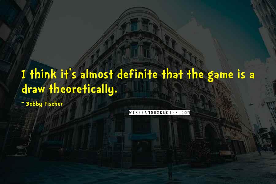 Bobby Fischer Quotes: I think it's almost definite that the game is a draw theoretically.