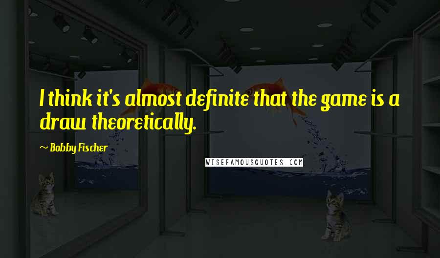 Bobby Fischer Quotes: I think it's almost definite that the game is a draw theoretically.