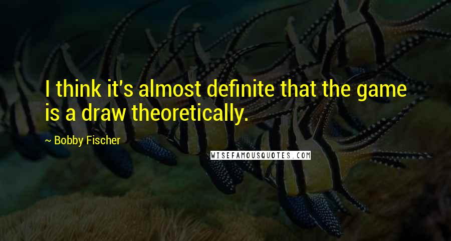 Bobby Fischer Quotes: I think it's almost definite that the game is a draw theoretically.