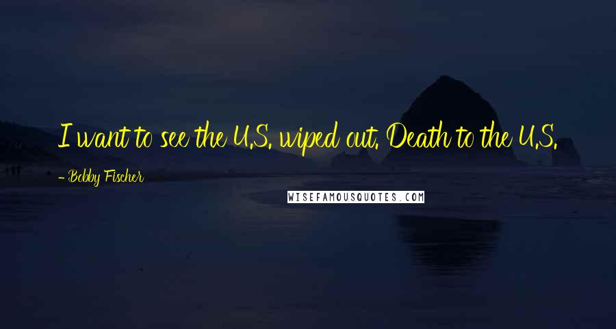 Bobby Fischer Quotes: I want to see the U.S. wiped out. Death to the U.S.