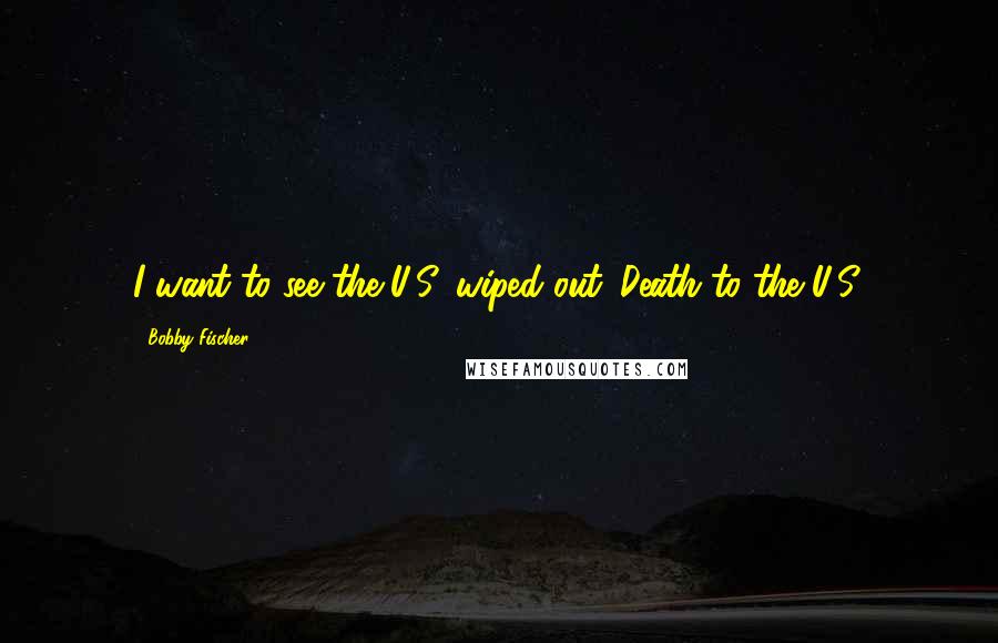 Bobby Fischer Quotes: I want to see the U.S. wiped out. Death to the U.S.