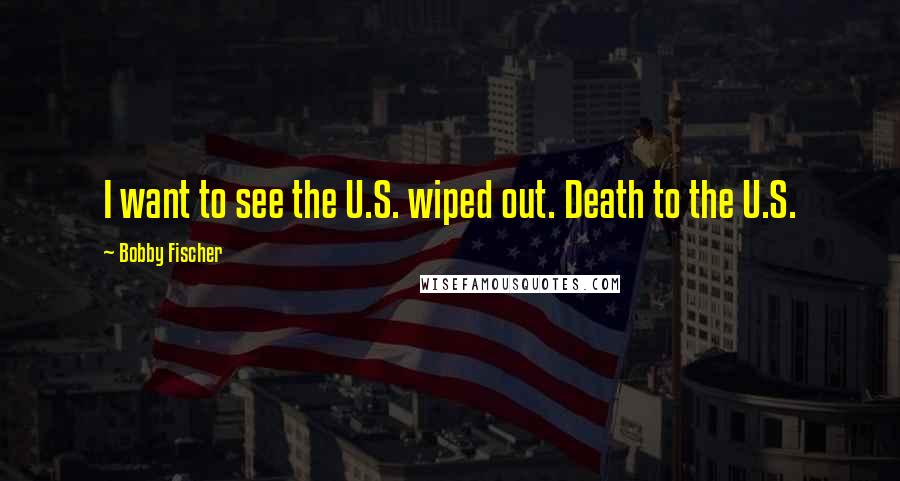 Bobby Fischer Quotes: I want to see the U.S. wiped out. Death to the U.S.