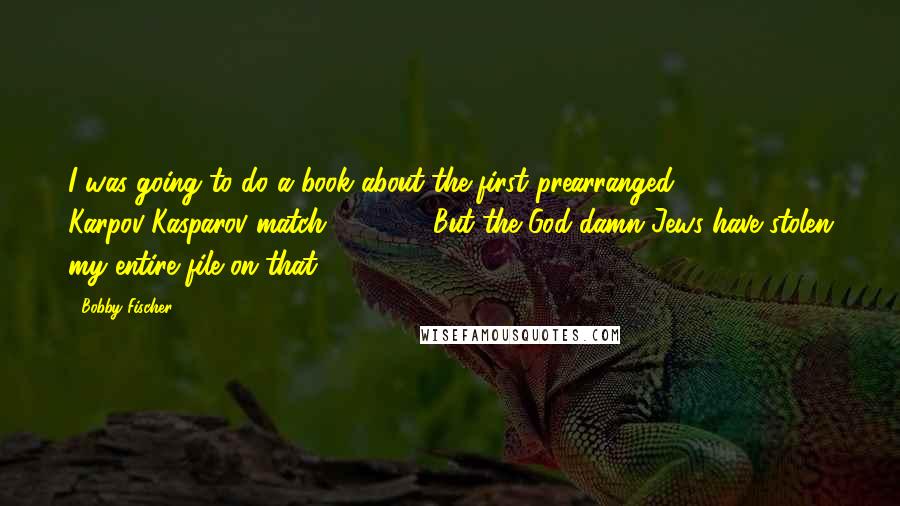 Bobby Fischer Quotes: I was going to do a book about the first prearranged Karpov-Kasparov match, '84-'85. But the God-damn Jews have stolen my entire file on that.