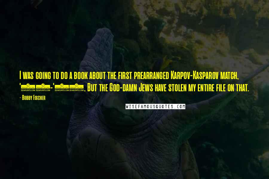 Bobby Fischer Quotes: I was going to do a book about the first prearranged Karpov-Kasparov match, '84-'85. But the God-damn Jews have stolen my entire file on that.