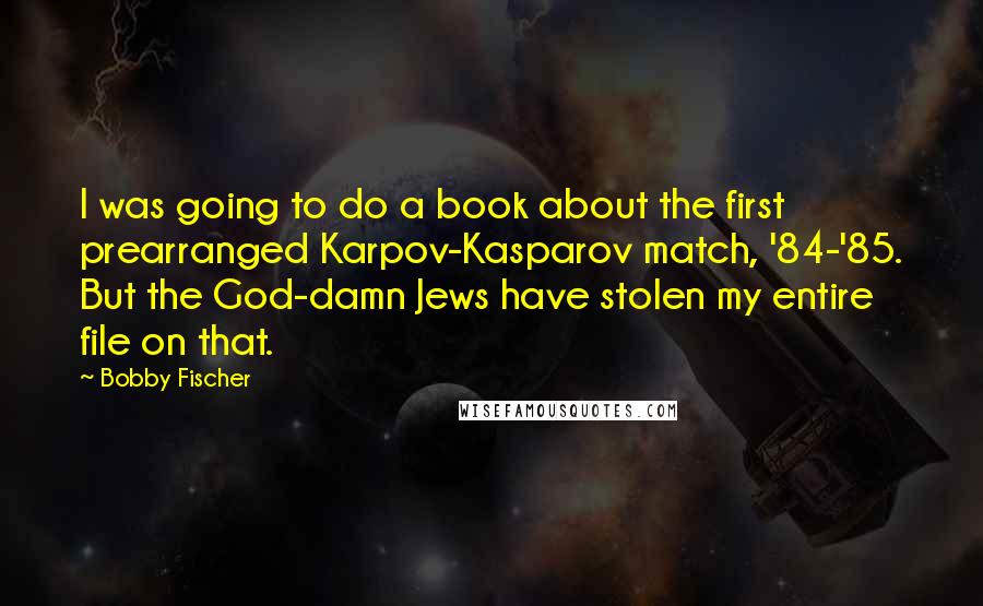 Bobby Fischer Quotes: I was going to do a book about the first prearranged Karpov-Kasparov match, '84-'85. But the God-damn Jews have stolen my entire file on that.