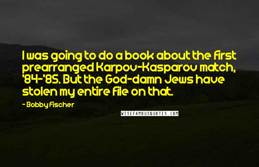 Bobby Fischer Quotes: I was going to do a book about the first prearranged Karpov-Kasparov match, '84-'85. But the God-damn Jews have stolen my entire file on that.