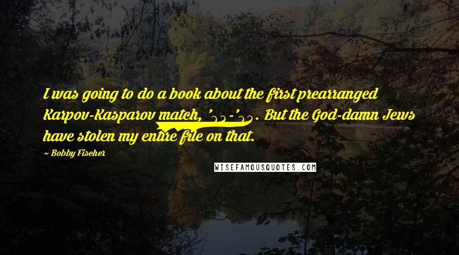 Bobby Fischer Quotes: I was going to do a book about the first prearranged Karpov-Kasparov match, '84-'85. But the God-damn Jews have stolen my entire file on that.