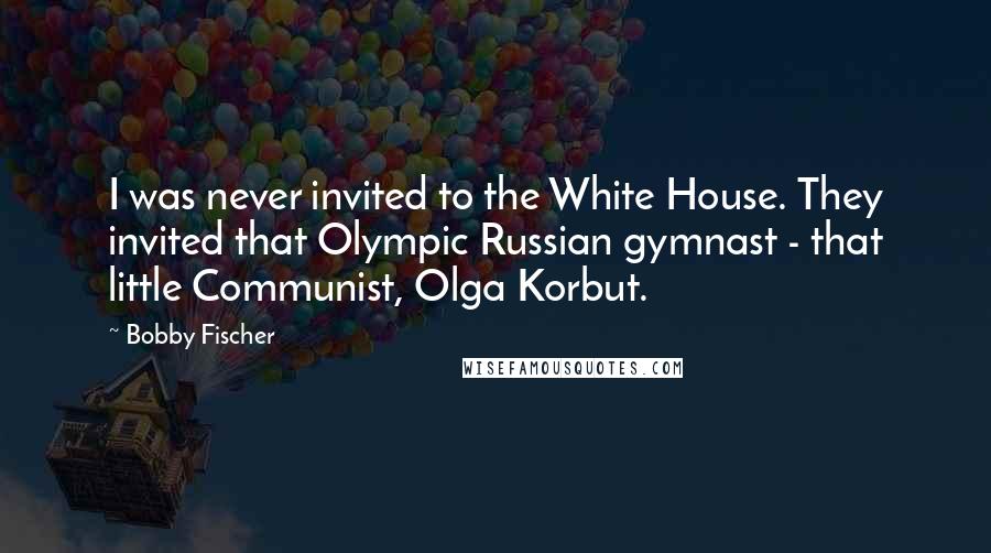 Bobby Fischer Quotes: I was never invited to the White House. They invited that Olympic Russian gymnast - that little Communist, Olga Korbut.