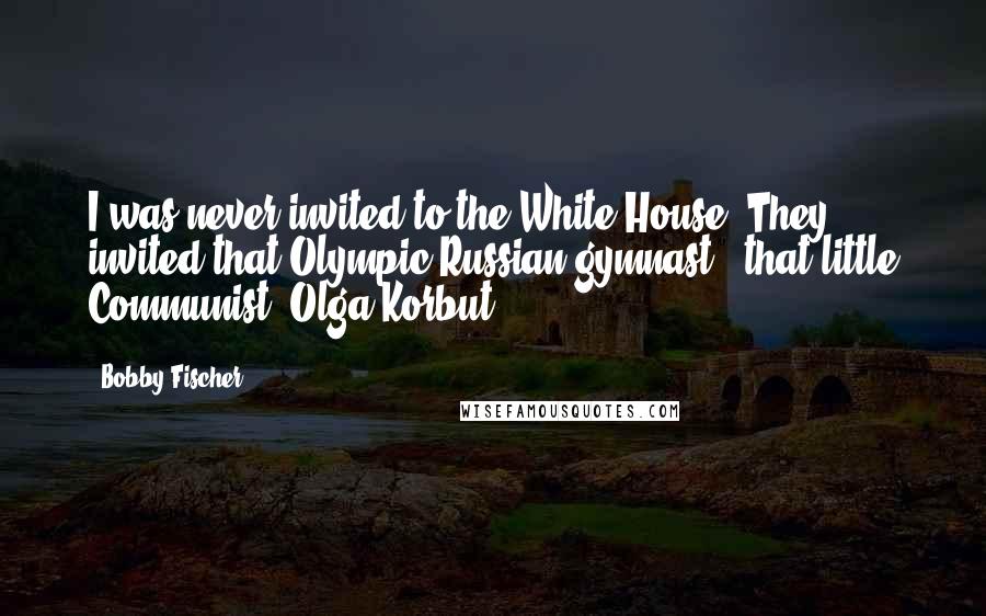 Bobby Fischer Quotes: I was never invited to the White House. They invited that Olympic Russian gymnast - that little Communist, Olga Korbut.